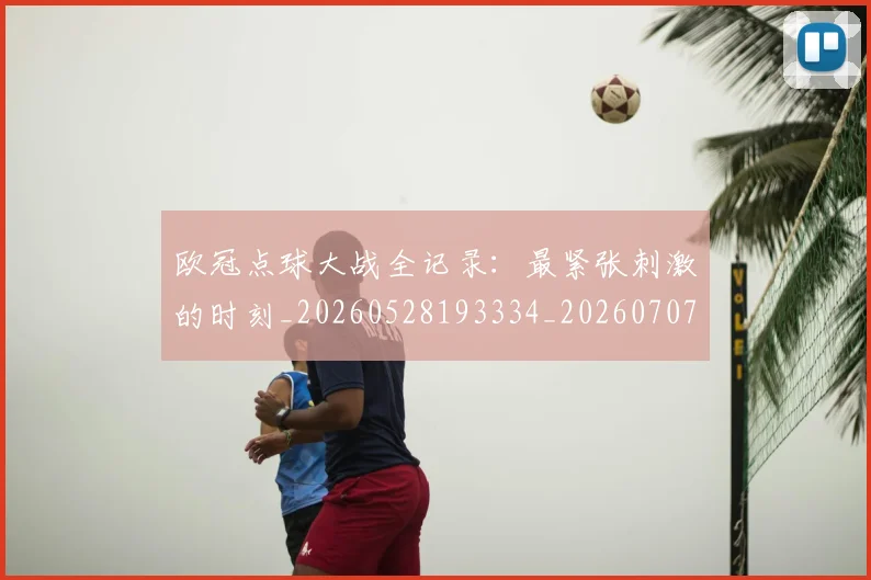 欧冠点球大战全记录：最紧张刺激的时刻_20260528193334_20260707151408_20260801164307