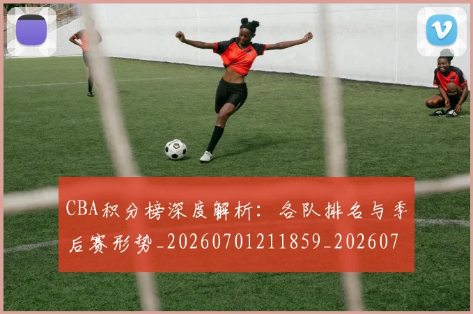 CBA积分榜深度解析:各队排名与季后赛形势_20260701211859_20260712050206