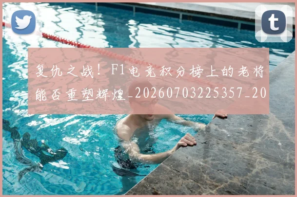 复仇之战！F1电竞积分榜上的老将能否重塑辉煌_20260703225357_20260719171219