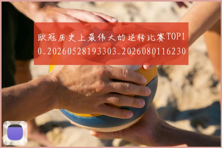 欧冠历史上最伟大的逆转比赛TOP10_20260528193303_20260801162309