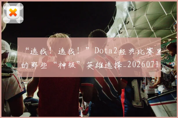 “选我!选我!”Dota2经典比赛里的那些“神级”英雄选择_20260716180946
