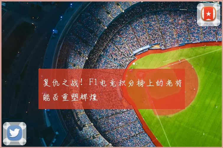 复仇之战！F1电竞积分榜上的老将能否重塑辉煌