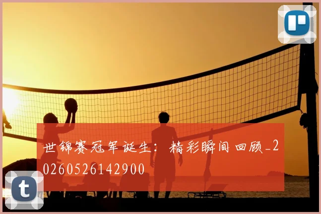 世锦赛冠军诞生:精彩瞬间回顾_20260526142900