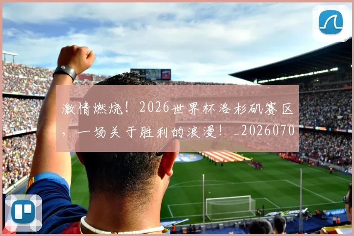 激情燃烧！2026世界杯洛杉矶赛区，一场关于胜利的浪漫！_20260707154902_20260802153303
