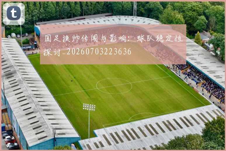 国足换帅传闻与影响：球队稳定性探讨_20260703223636