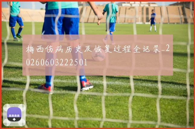 梅西伤病历史及恢复过程全记录_20260603222501