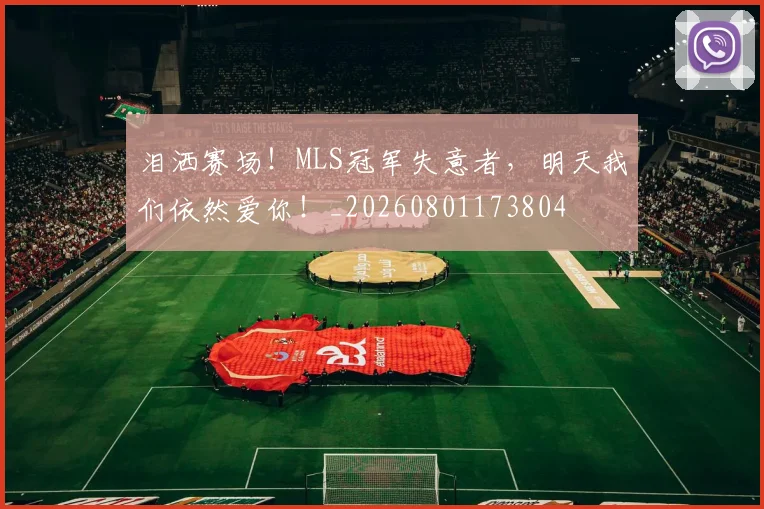 泪洒赛场！MLS冠军失意者，明天我们依然爱你！_20260801173804