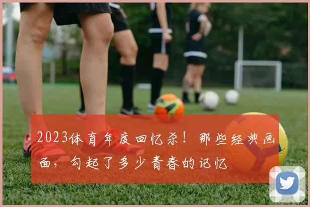 2023体育年度回忆杀！那些经典画面，勾起了多少青春的记忆