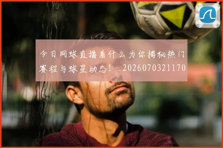 今日网球直播看什么为你揭秘热门赛程与球星动态!_20260703211707
