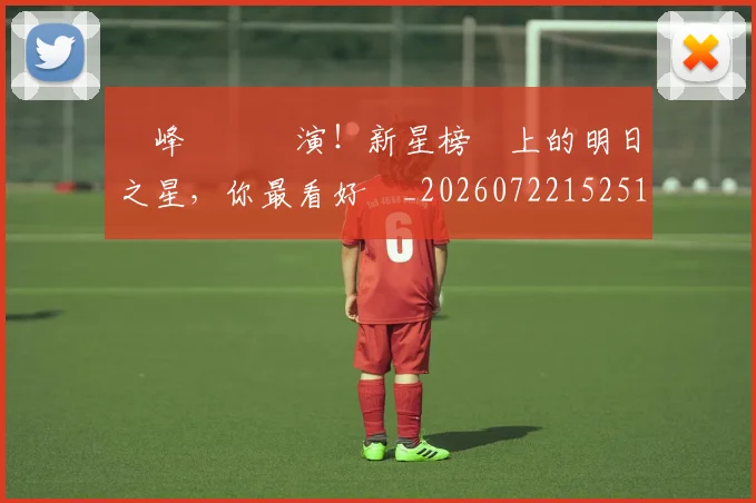 巔峰對決預演！新星榜單上的明日之星，你最看好誰_20260722152518