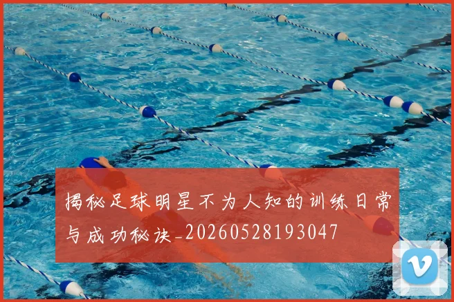 揭秘足球明星不为人知的训练日常与成功秘诀_20260528193047