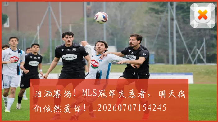 泪洒赛场！MLS冠军失意者，明天我们依然爱你！_20260707154245