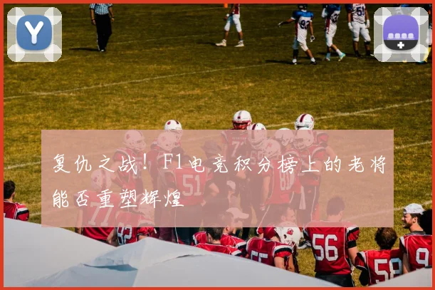复仇之战！F1电竞积分榜上的老将能否重塑辉煌