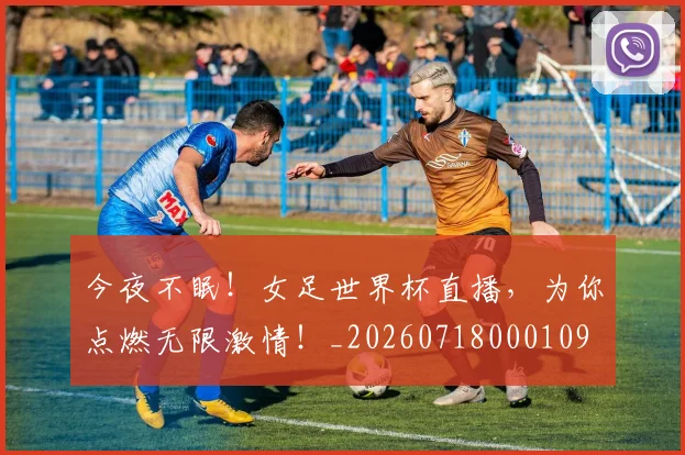 今夜不眠！女足世界杯直播，为你点燃无限激情！_20260718000109