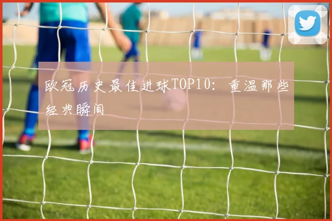欧冠历史最佳进球TOP10:重温那些经典瞬间