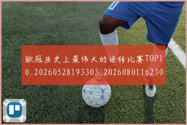 欧冠历史上最伟大的逆转比赛TOP10_20260528193303_20260801162309