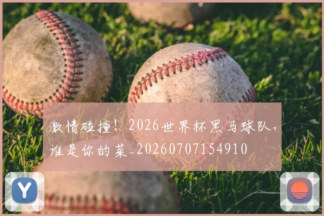 激情碰撞!2026世界杯黑马球队,谁是你的菜_20260707154910