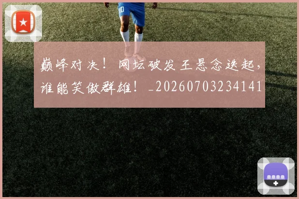 巅峰对决！网坛破发王悬念迭起，谁能笑傲群雄！_20260703234141