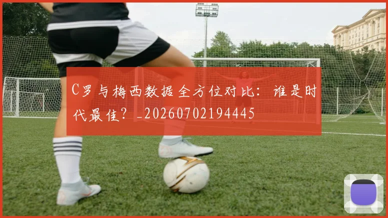 C罗与梅西数据全方位对比：谁是时代最佳？_20260702194445