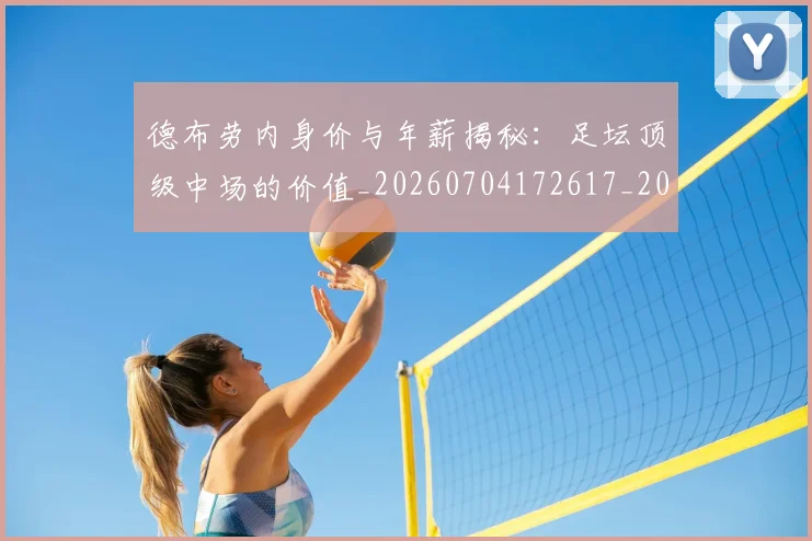 德布劳内身价与年薪揭秘：足坛顶级中场的价值_20260704172617_20260722160439