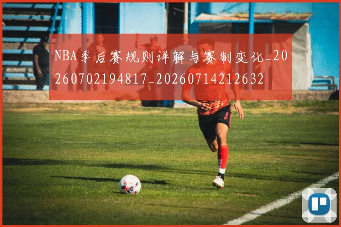 NBA季后赛规则详解与赛制变化_20260702194817_20260714212632