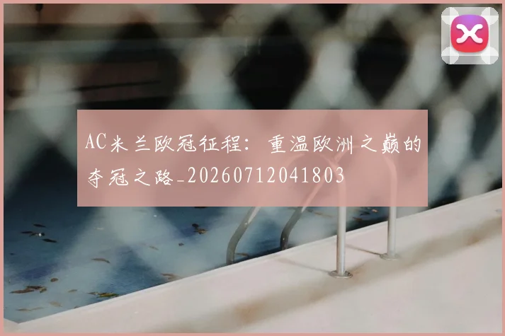 AC米兰欧冠征程:重温欧洲之巅的夺冠之路_20260712041803